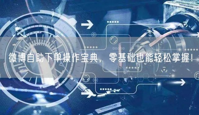 微博自助下单操作宝典，零基础也能轻松掌握！