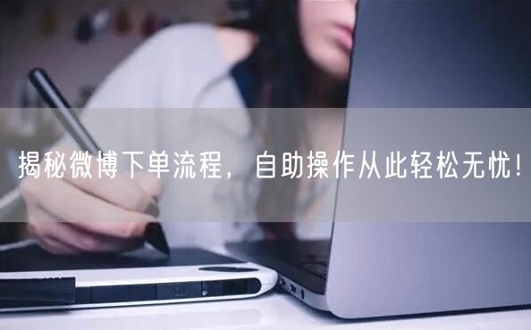 揭秘微博下单流程，自助操作从此轻松无忧！