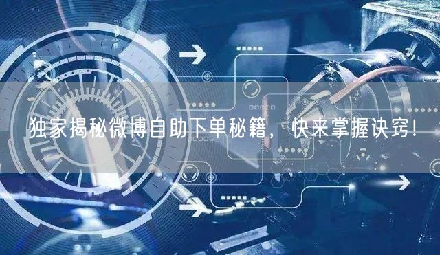 独家揭秘微博自助下单秘籍，快来掌握诀窍！