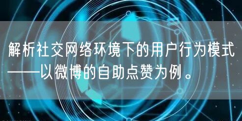 解析社交网络环境下的用户行为模式——以微博的自助点赞为例。