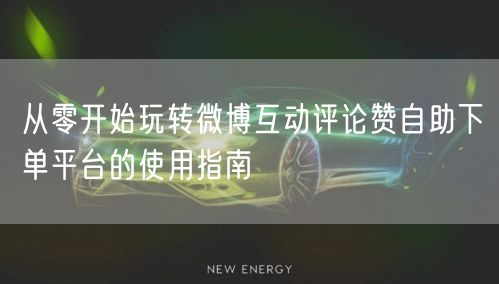 从零开始玩转微博互动评论赞自助下单平台的使用指南