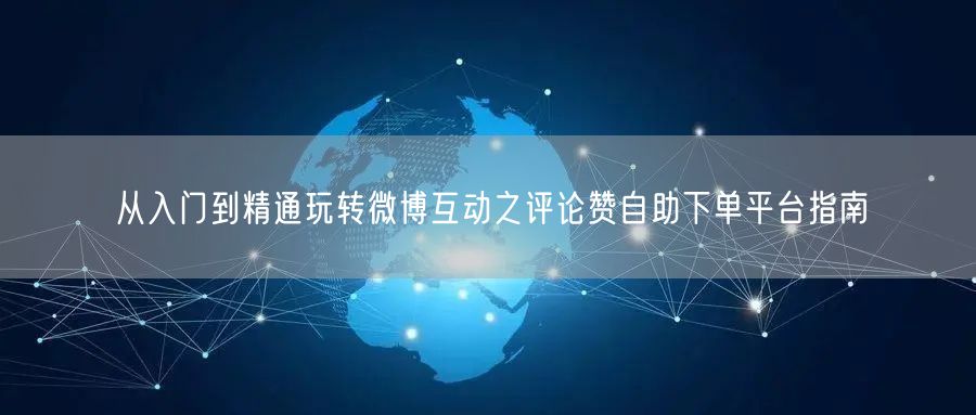 从入门到精通玩转微博互动之评论赞自助下单平台指南