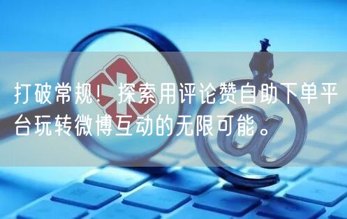 打破常规！探索用评论赞自助下单平台玩转微博互动的无限可能。