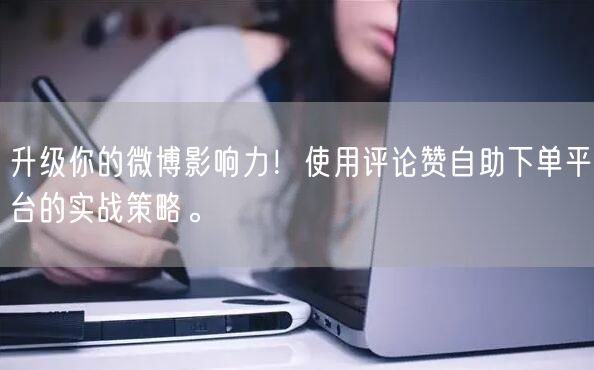 升级你的微博影响力！使用评论赞自助下单平台的实战策略。