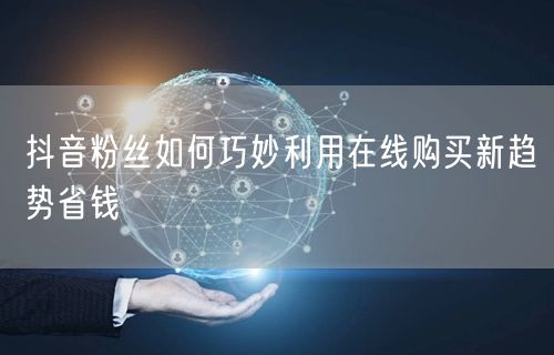 抖音粉丝如何巧妙利用在线购买新趋势省钱