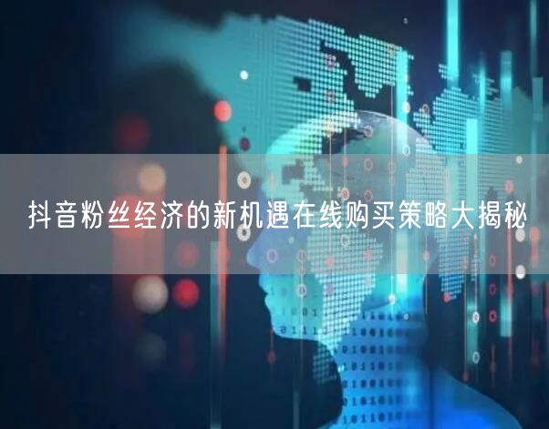 抖音粉丝经济的新机遇在线购买策略大揭秘