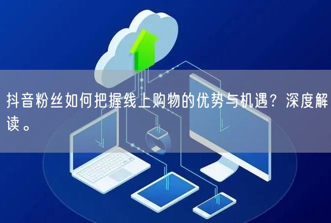 抖音粉丝如何把握线上购物的优势与机遇？深度解读。