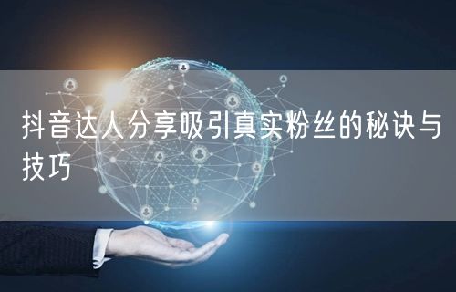 抖音达人分享吸引真实粉丝的秘诀与技巧