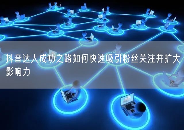 抖音达人成功之路如何快速吸引粉丝关注并扩大影响力
