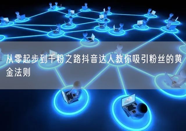 从零起步到千粉之路抖音达人教你吸引粉丝的黄金法则