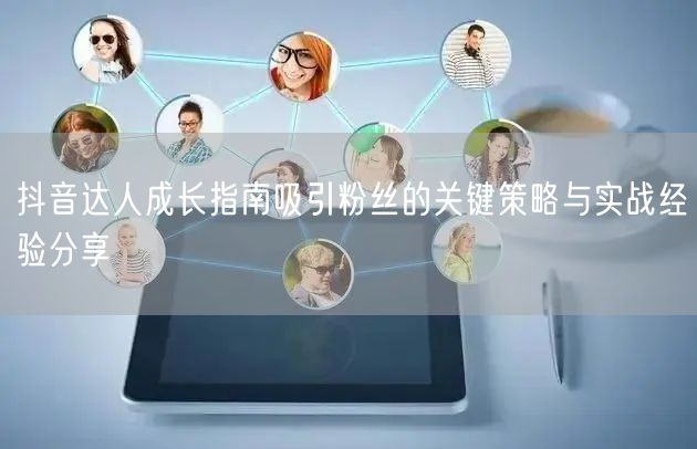 抖音达人成长指南吸引粉丝的关键策略与实战经验分享