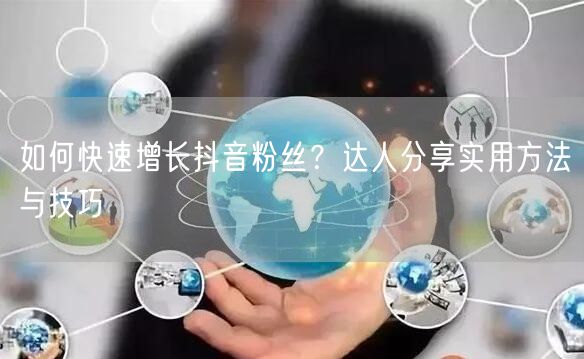 如何快速增长抖音粉丝？达人分享实用方法与技巧