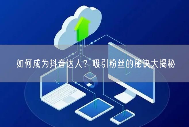 如何成为抖音达人？吸引粉丝的秘诀大揭秘