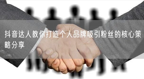 抖音达人教你打造个人品牌吸引粉丝的核心策略分享