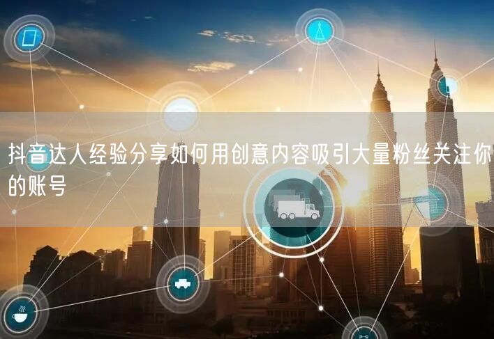 抖音达人经验分享如何用创意内容吸引大量粉丝关注你的账号