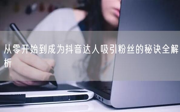 从零开始到成为抖音达人吸引粉丝的秘诀全解析