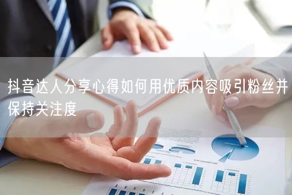 抖音达人分享心得如何用优质内容吸引粉丝并保持关注度