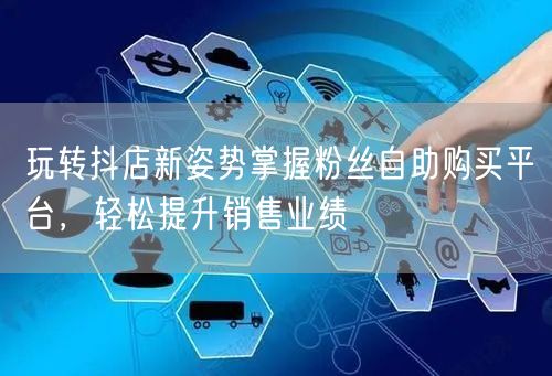 玩转抖店新姿势掌握粉丝自助购买平台，轻松提升销售业绩