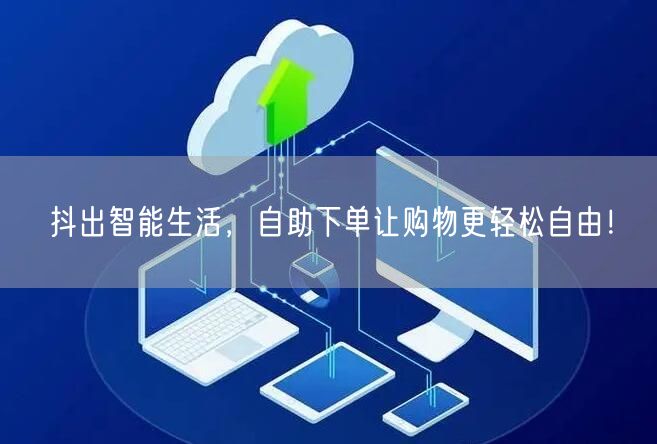 抖出智能生活，自助下单让购物更轻松自由！