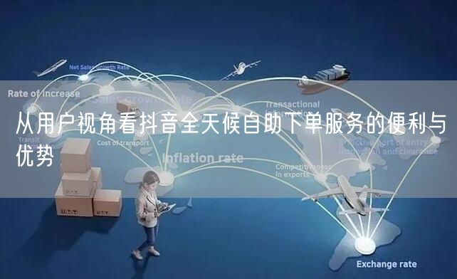 从用户视角看抖音全天候自助下单服务的便利与优势