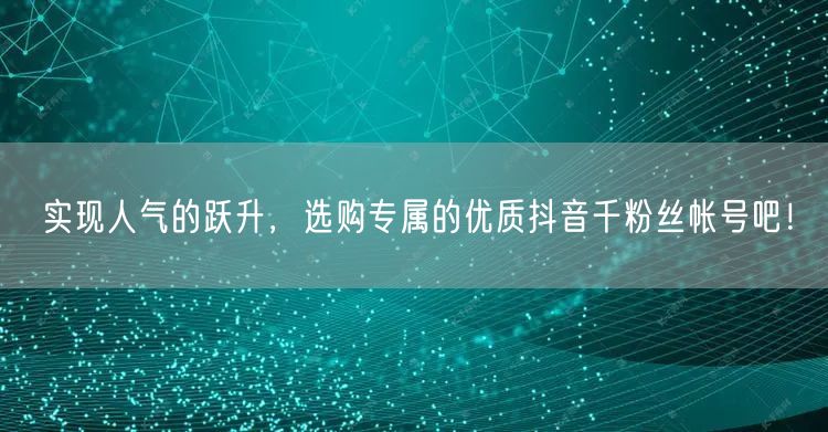 实现人气的跃升，选购专属的优质抖音千粉丝帐号吧！