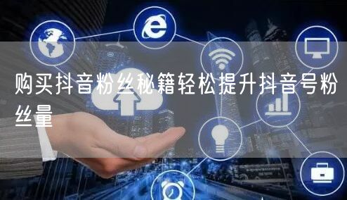 购买抖音粉丝秘籍轻松提升抖音号粉丝量