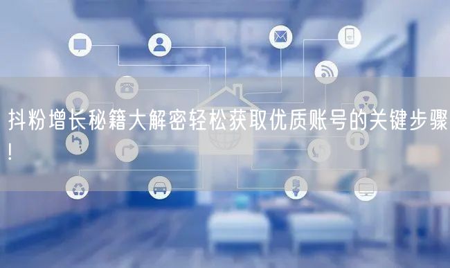 抖粉增长秘籍大解密轻松获取优质账号的关键步骤!