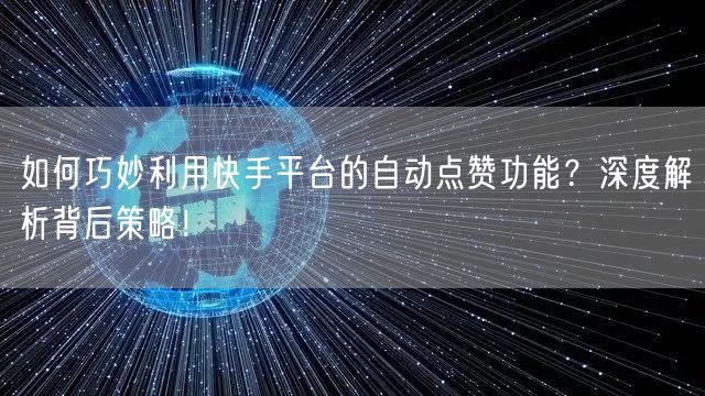 如何巧妙利用快手平台的自动点赞功能？深度解析背后策略！